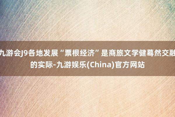 九游会J9各地发展“票根经济”是商旅文学健蓦然交融的实际-九游娱乐(China)官方网站
