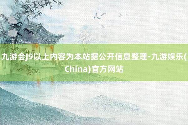 九游会J9以上内容为本站据公开信息整理-九游娱乐(China)官方网站