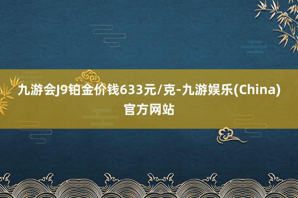 九游会J9铂金价钱633元/克-九游娱乐(China)官方网站