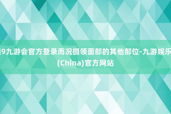j9九游会官方登录而况摄领面部的其他部位-九游娱乐(China)官方网站