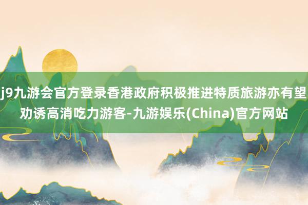 j9九游会官方登录香港政府积极推进特质旅游亦有望劝诱高消吃力游客-九游娱乐(China)官方网站