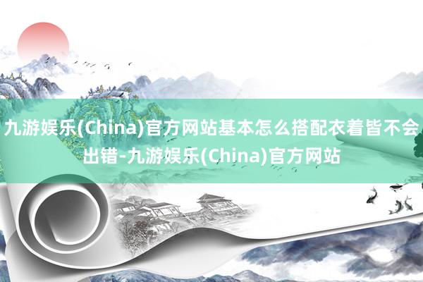 九游娱乐(China)官方网站基本怎么搭配衣着皆不会出错-九游娱乐(China)官方网站