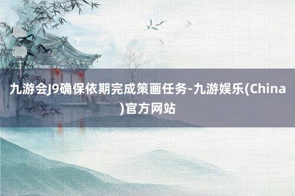 九游会J9确保依期完成策画任务-九游娱乐(China)官方网站