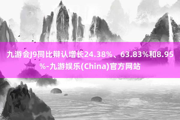 九游会J9同比辩认增长24.38%、63.83%和8.95%-九游娱乐(China)官方网站