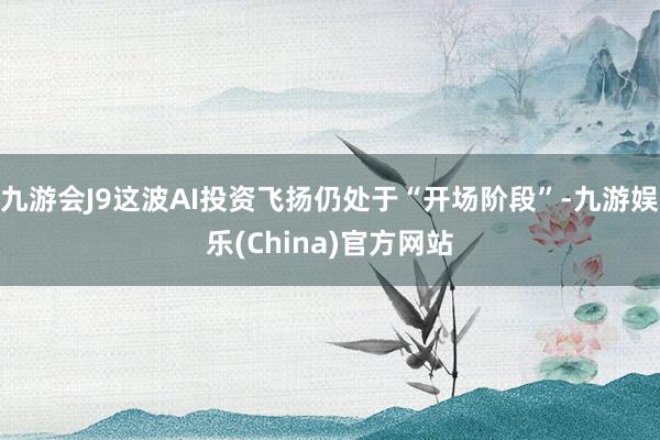 九游会J9这波AI投资飞扬仍处于“开场阶段”-九游娱乐(China)官方网站