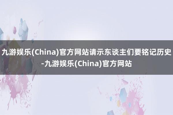 九游娱乐(China)官方网站请示东谈主们要铭记历史-九游娱乐(China)官方网站