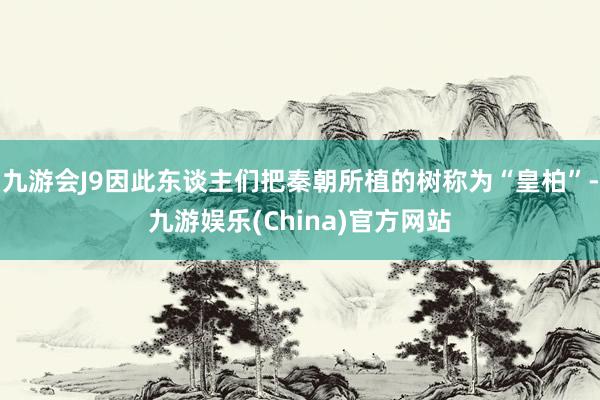 九游会J9因此东谈主们把秦朝所植的树称为“皇柏”-九游娱乐(China)官方网站