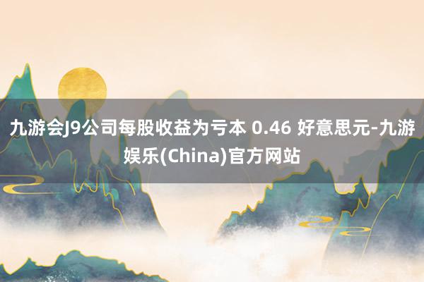 九游会J9公司每股收益为亏本 0.46 好意思元-九游娱乐(China)官方网站