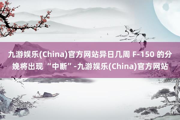 九游娱乐(China)官方网站异日几周 F-150 的分娩将出现 “中断”-九游娱乐(China)官方网站