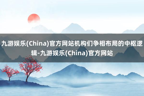 九游娱乐(China)官方网站机构们争相布局的中枢逻辑-九游娱乐(China)官方网站